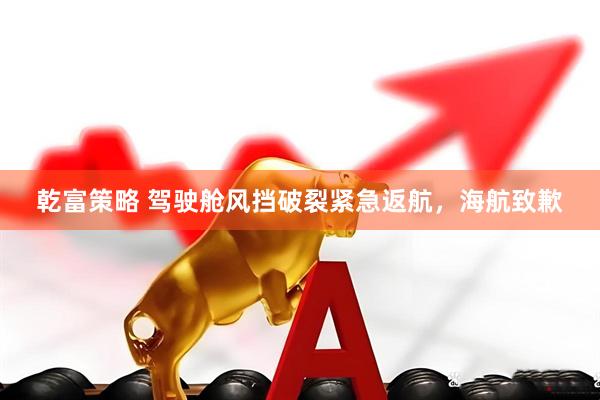 乾富策略 驾驶舱风挡破裂紧急返航，海航致歉