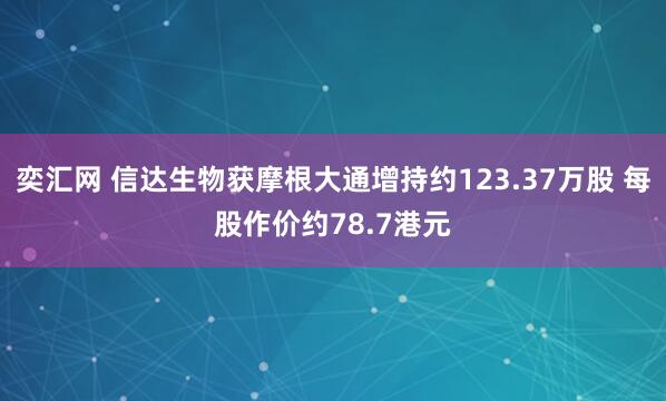 奕汇网 信达生物获摩根大通增持约123.37万股 每股作价约78.7港元