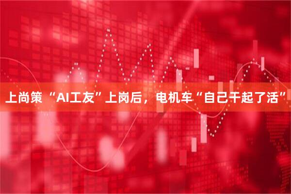 上尚策 “AI工友”上岗后，电机车“自己干起了活”